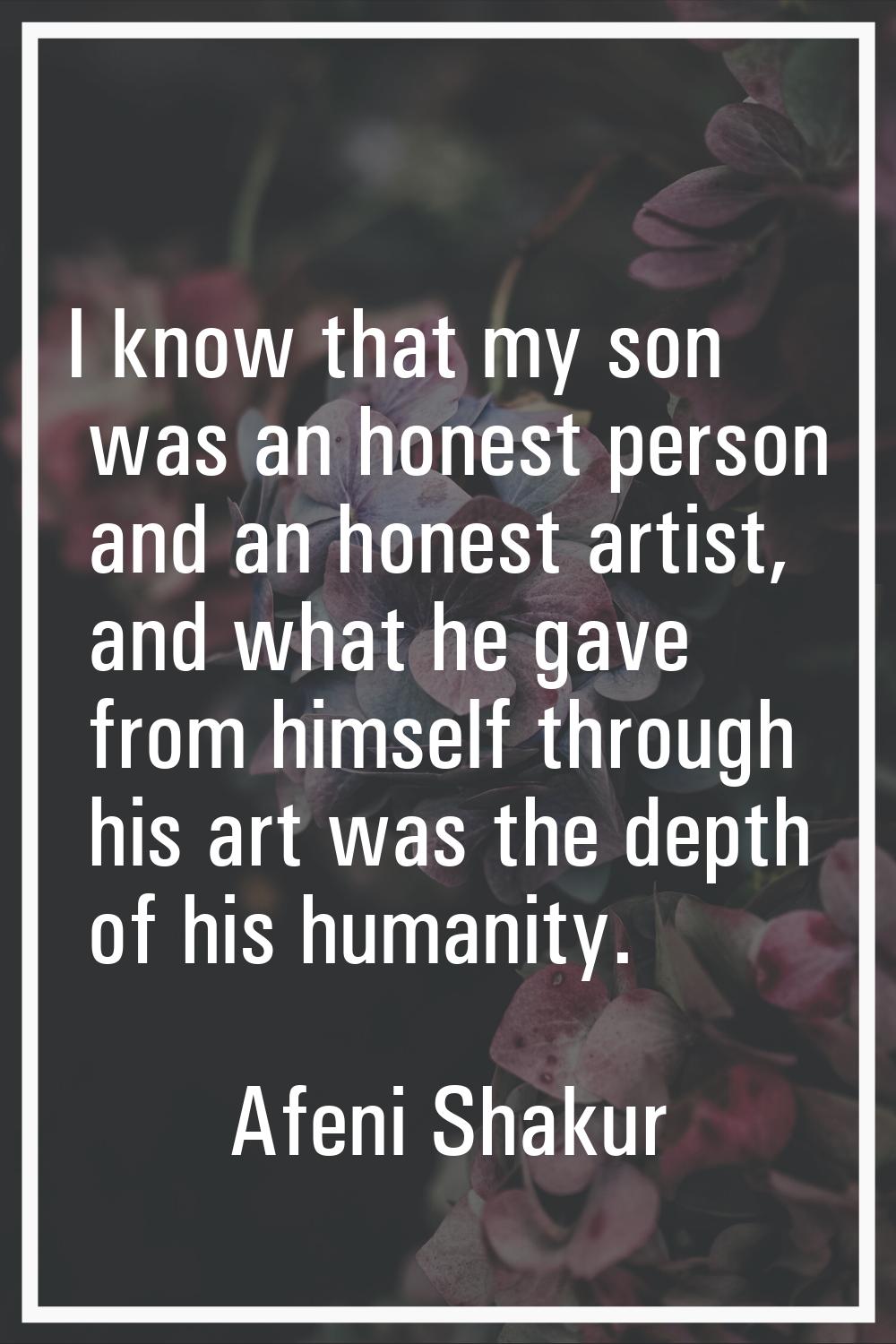 I know that my son was an honest person and an honest artist, and what he gave from himself through