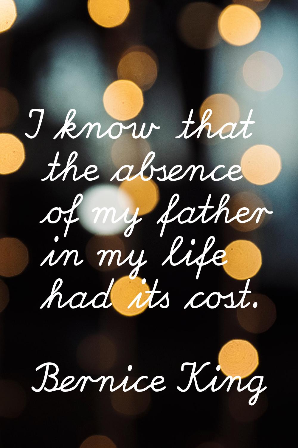 I know that the absence of my father in my life had its cost.