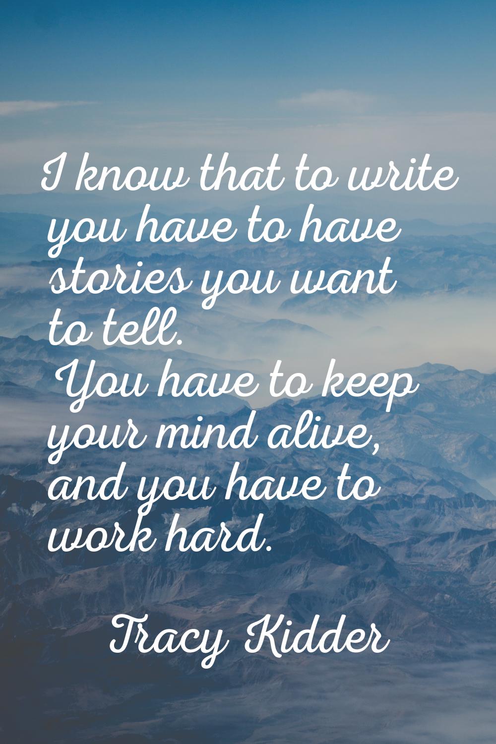 I know that to write you have to have stories you want to tell. You have to keep your mind alive, a