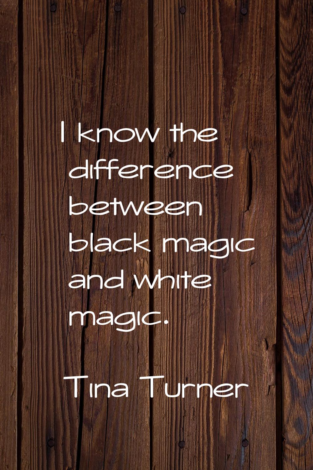 I know the difference between black magic and white magic.