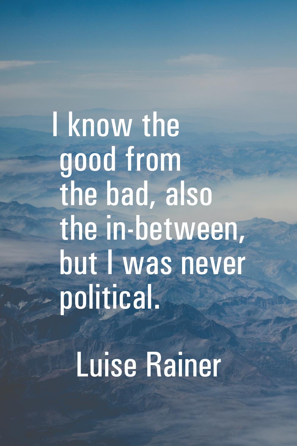 I know the good from the bad, also the in-between, but I was never political.