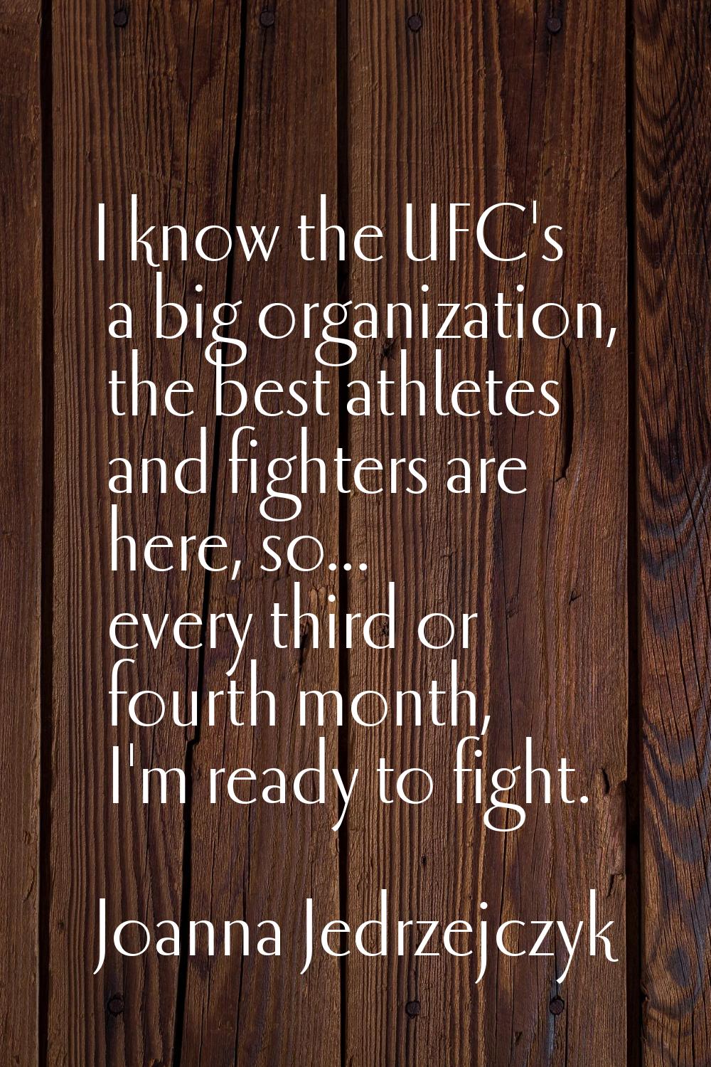 I know the UFC's a big organization, the best athletes and fighters are here, so... every third or 