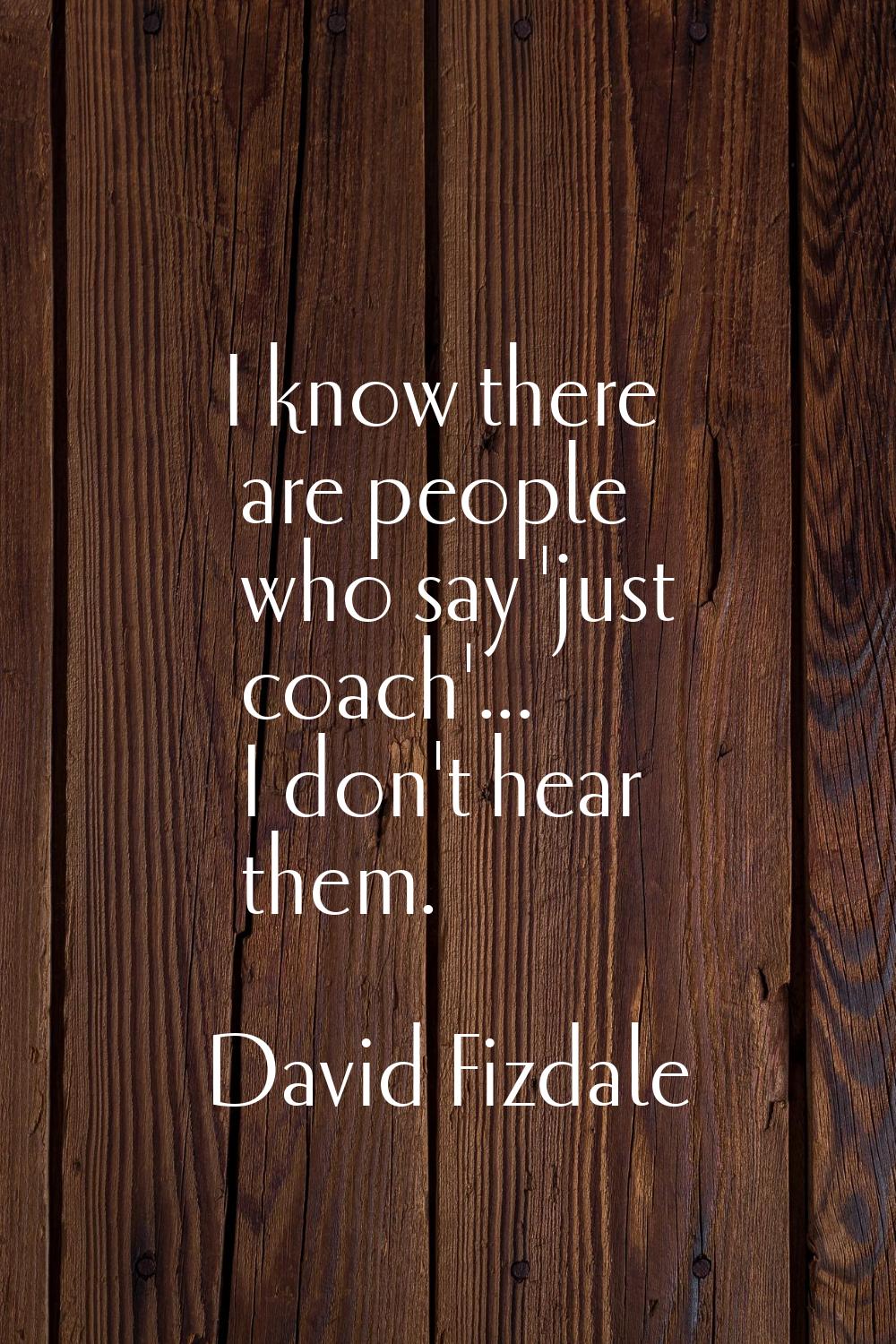 I know there are people who say 'just coach'... I don't hear them.