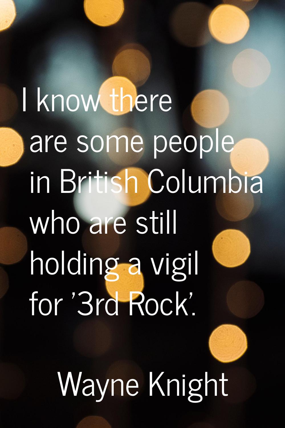 I know there are some people in British Columbia who are still holding a vigil for '3rd Rock'.