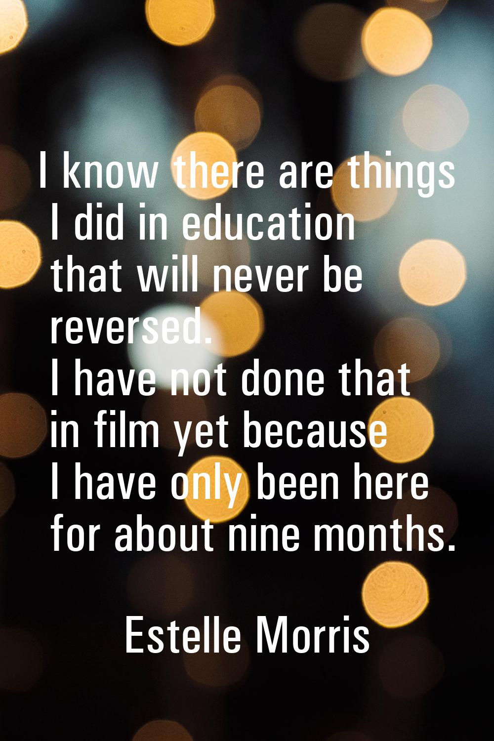 I know there are things I did in education that will never be reversed. I have not done that in fil