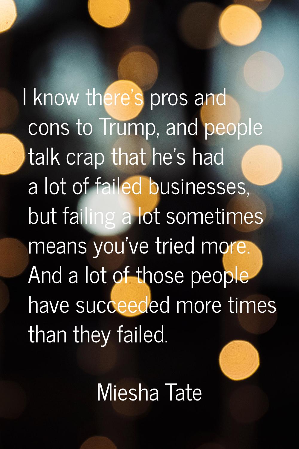 I know there's pros and cons to Trump, and people talk crap that he's had a lot of failed businesse