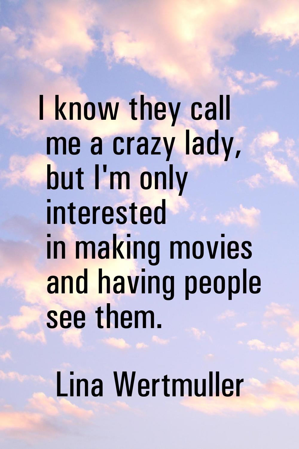 I know they call me a crazy lady, but I'm only interested in making movies and having people see th