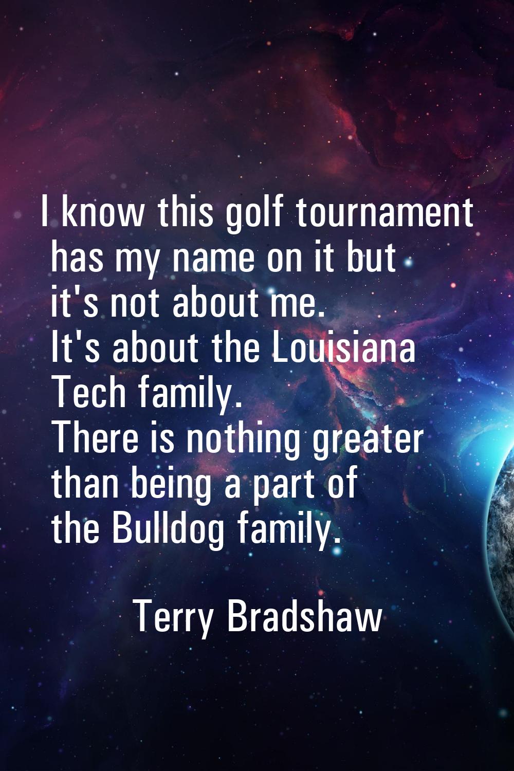 I know this golf tournament has my name on it but it's not about me. It's about the Louisiana Tech 