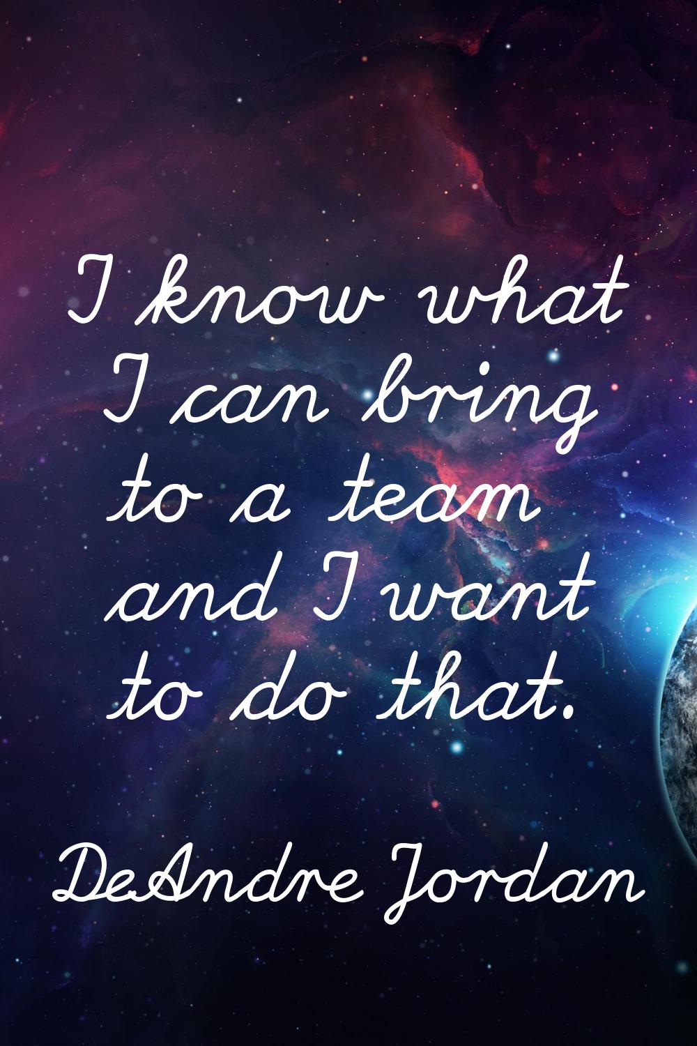 I know what I can bring to a team and I want to do that.