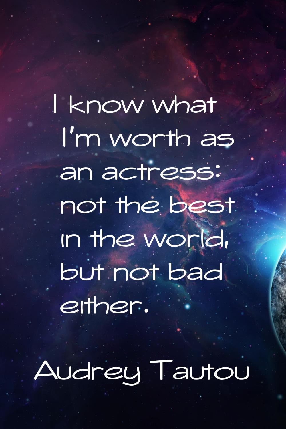 I know what I'm worth as an actress: not the best in the world, but not bad either.