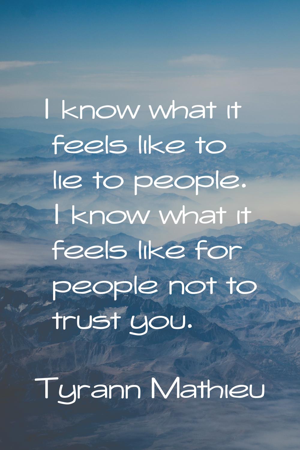 I know what it feels like to lie to people. I know what it feels like for people not to trust you.