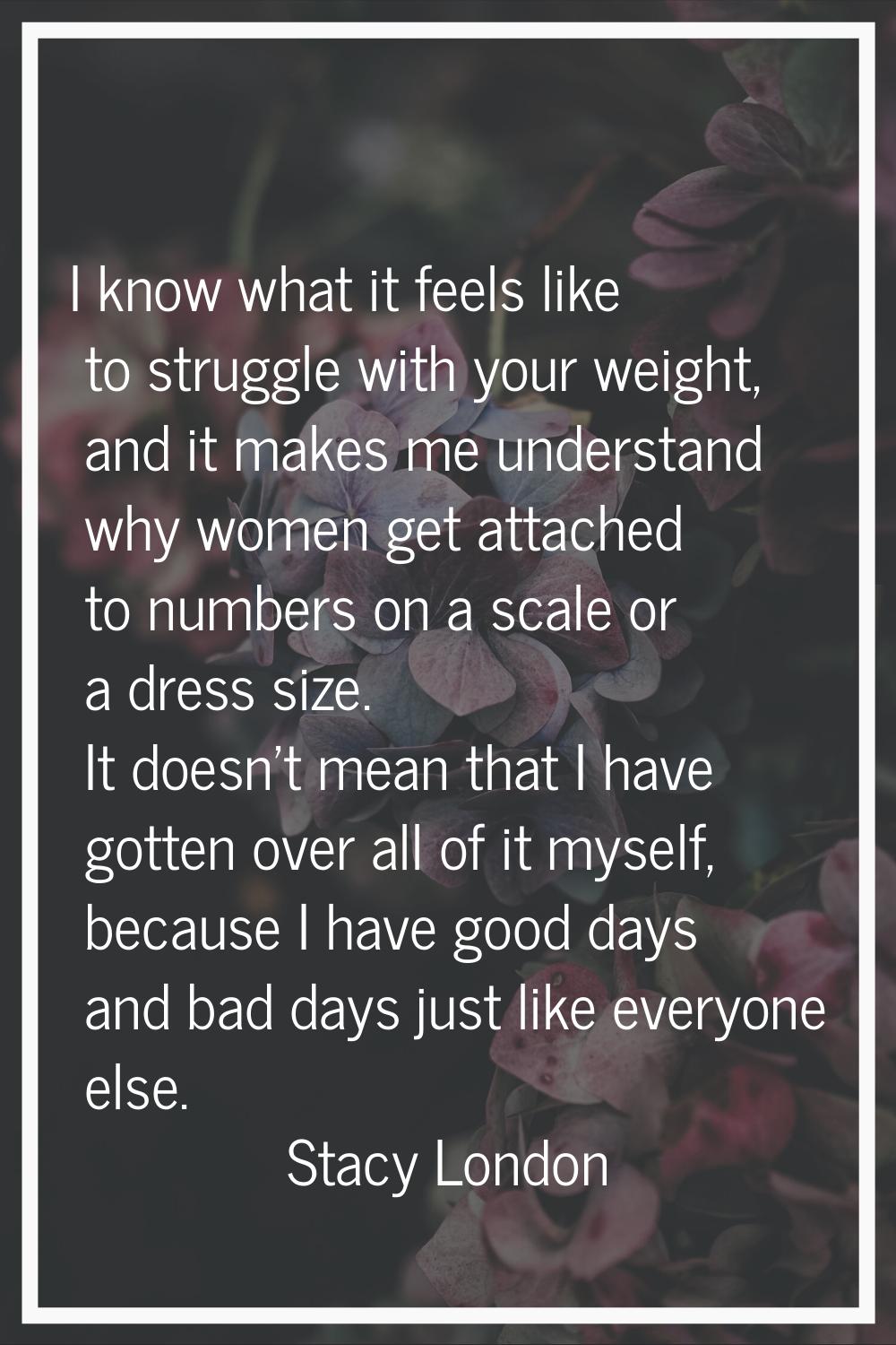 I know what it feels like to struggle with your weight, and it makes me understand why women get at