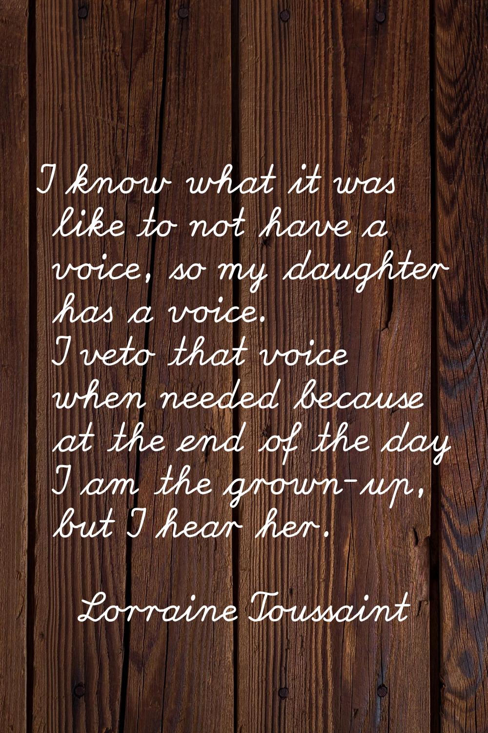 I know what it was like to not have a voice, so my daughter has a voice. I veto that voice when nee