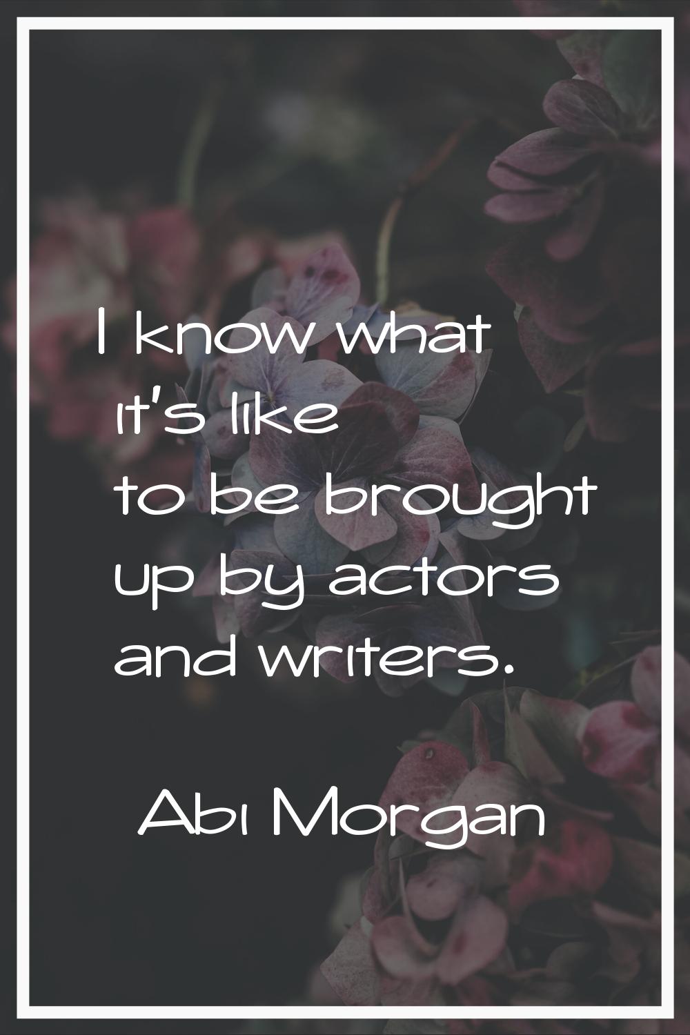 I know what it's like to be brought up by actors and writers.