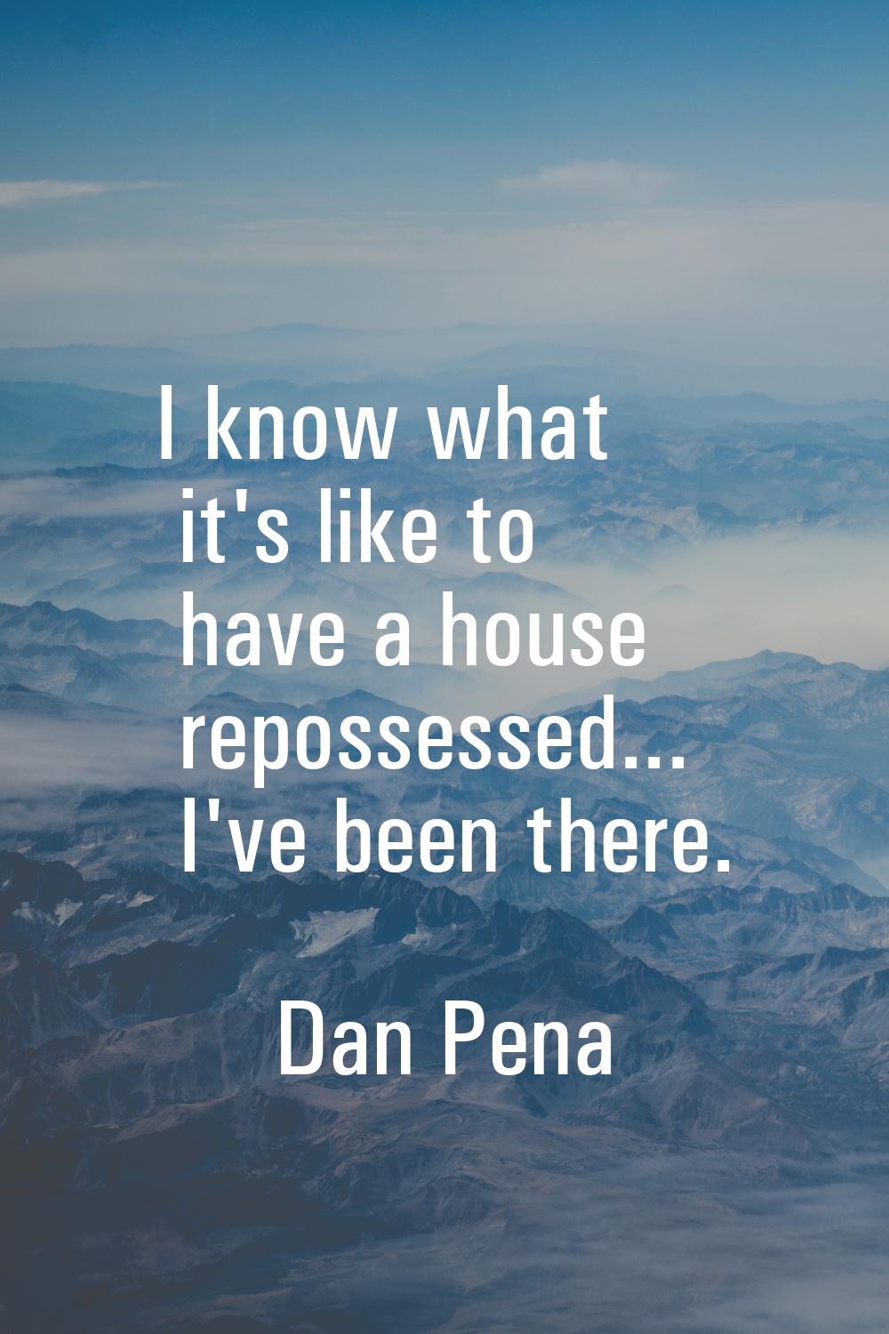 I know what it's like to have a house repossessed... I've been there.