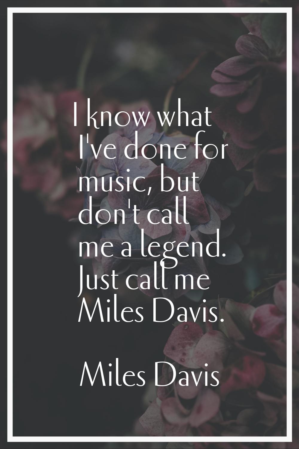I know what I've done for music, but don't call me a legend. Just call me Miles Davis.
