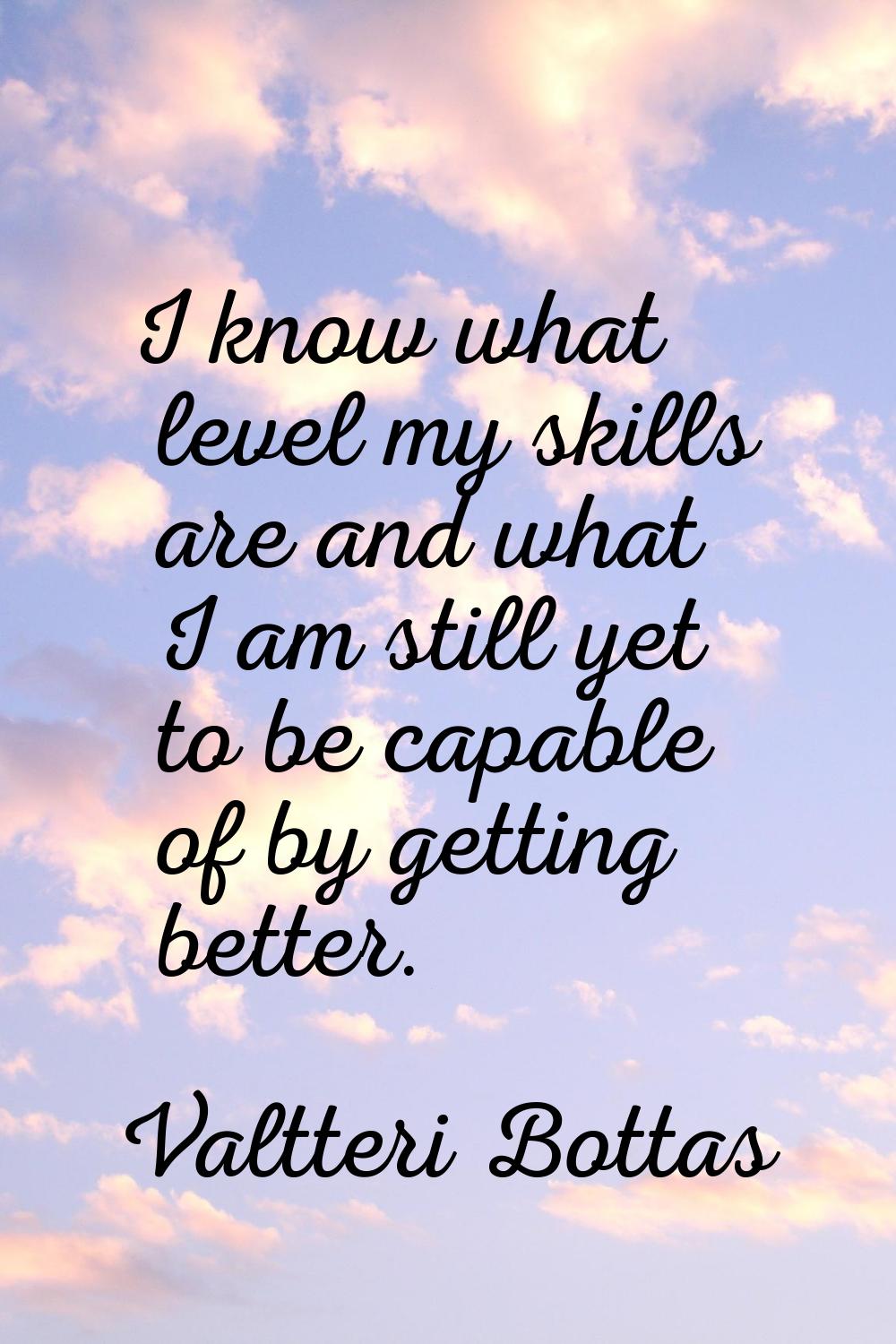 I know what level my skills are and what I am still yet to be capable of by getting better.