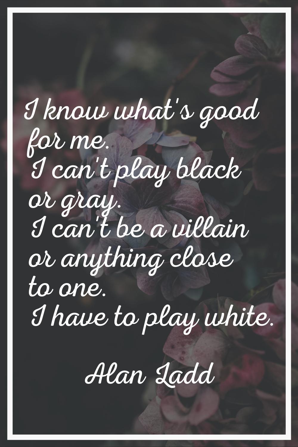 I know what's good for me. I can't play black or gray. I can't be a villain or anything close to on