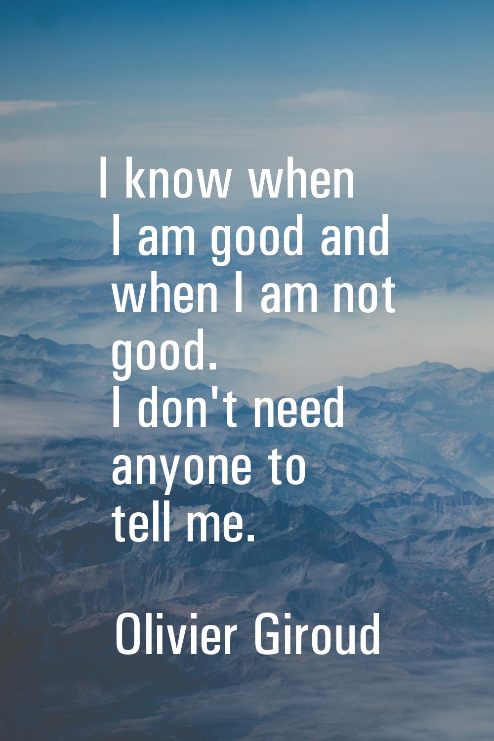 I know when I am good and when I am not good. I don't need anyone to tell me.