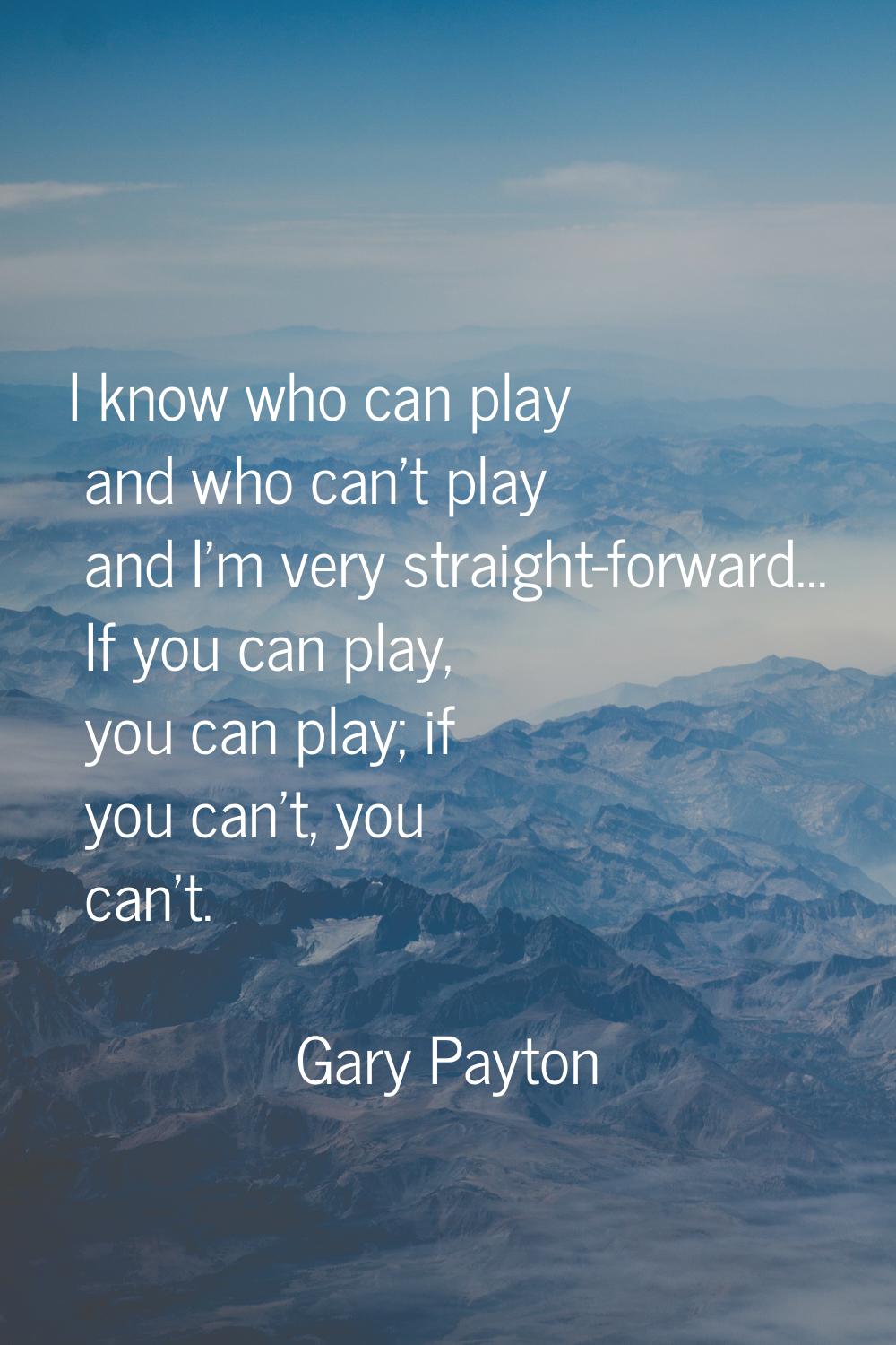 I know who can play and who can't play and I'm very straight-forward... If you can play, you can pl