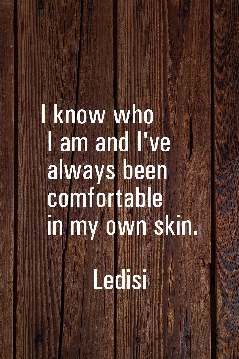 I know who I am and I've always been comfortable in my own skin.