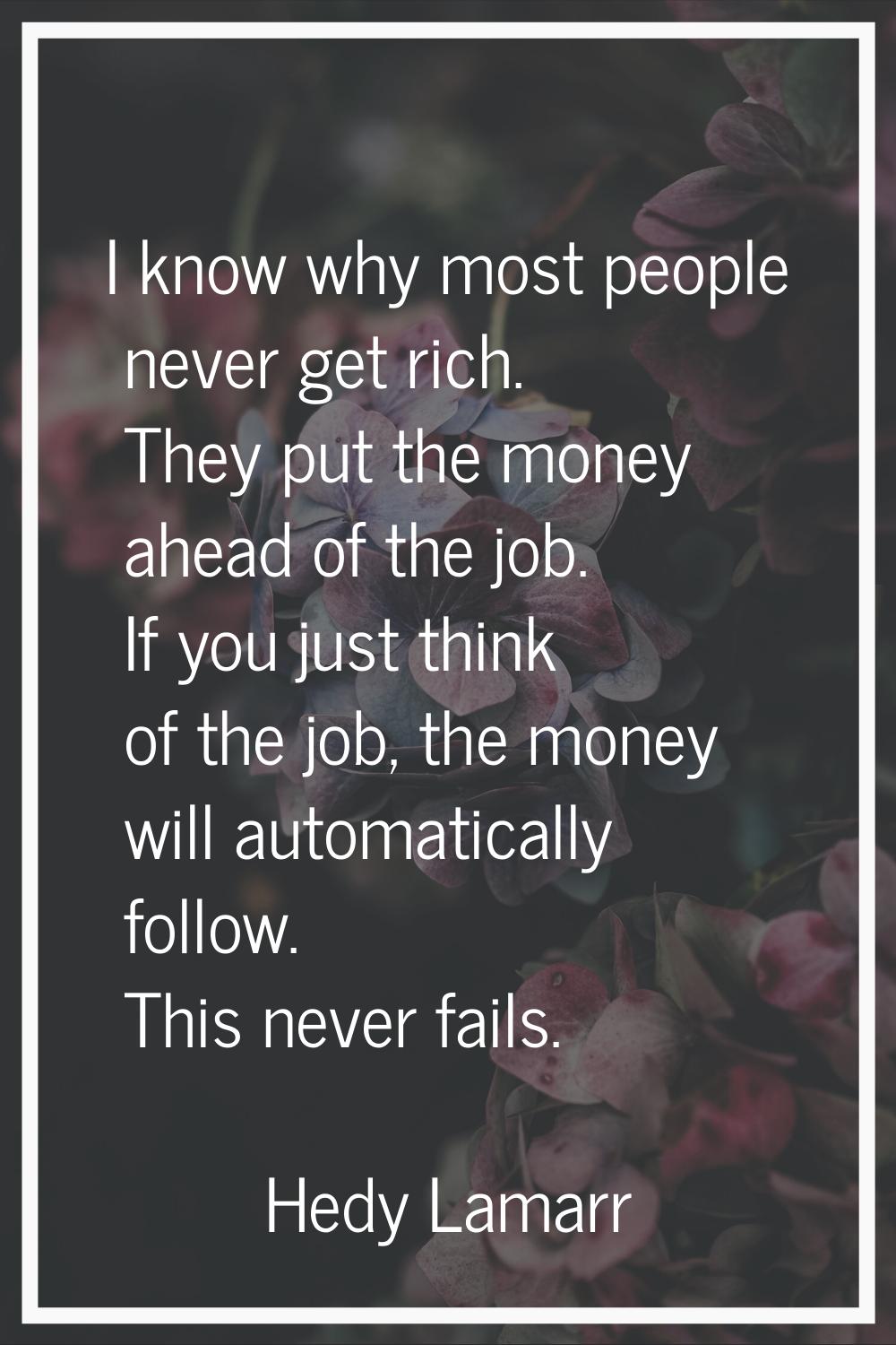I know why most people never get rich. They put the money ahead of the job. If you just think of th
