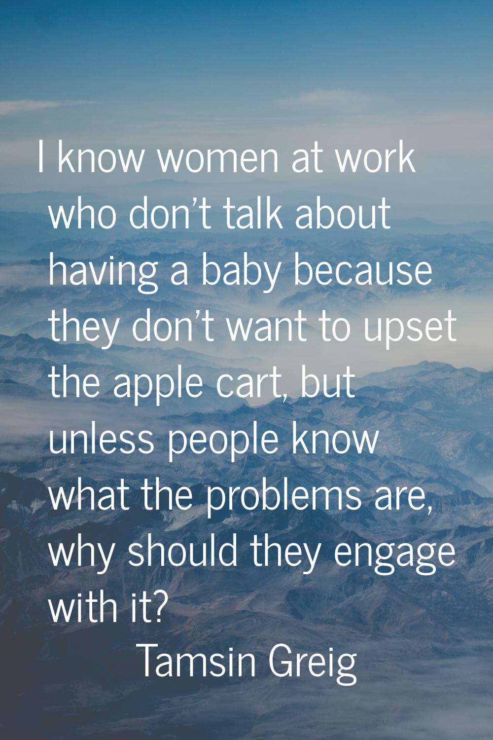 I know women at work who don't talk about having a baby because they don't want to upset the apple 