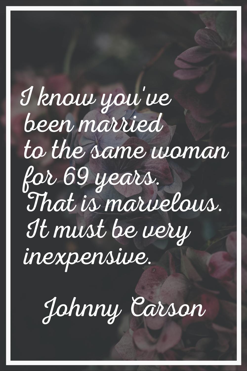 I know you've been married to the same woman for 69 years. That is marvelous. It must be very inexp