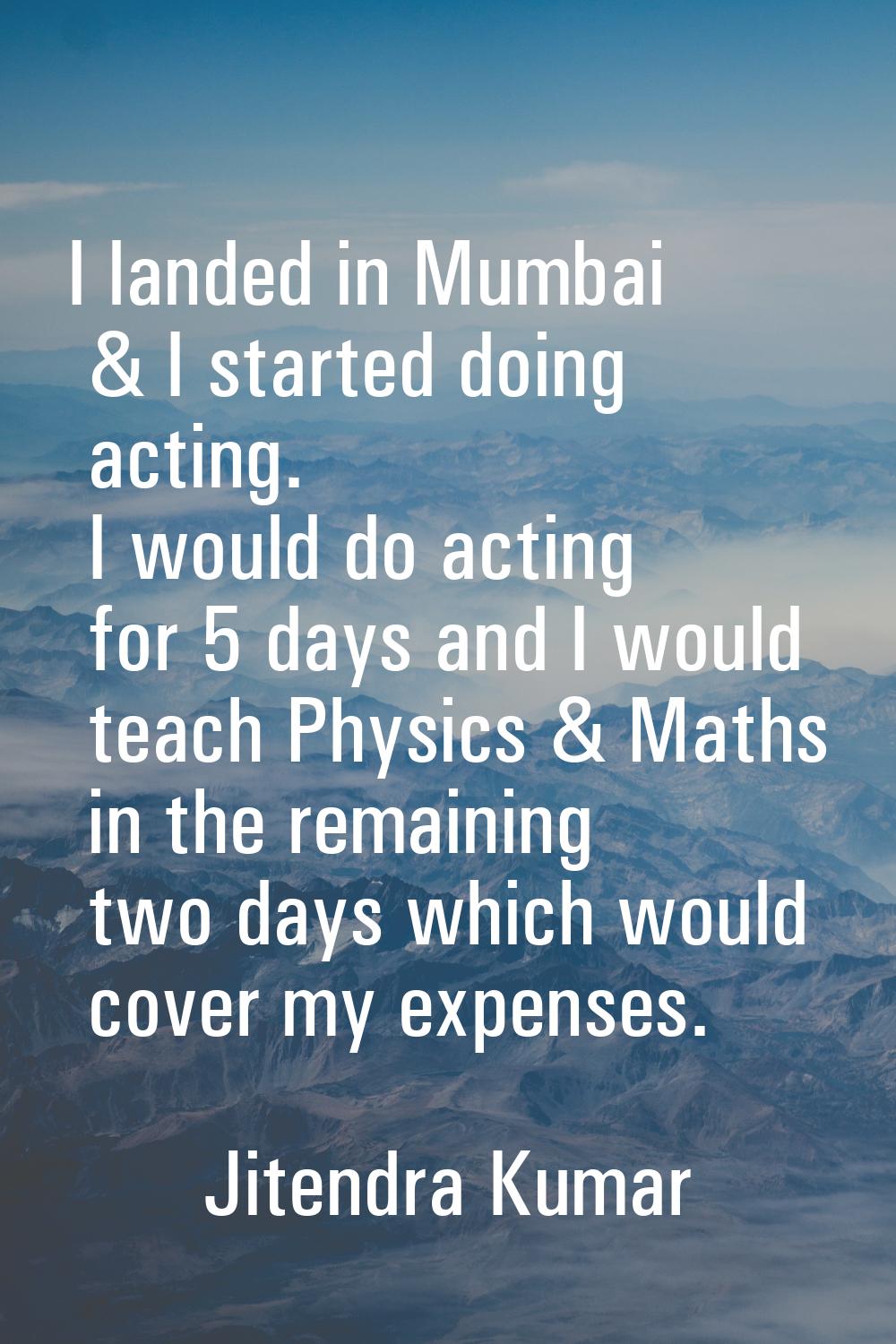 I landed in Mumbai & I started doing acting. I would do acting for 5 days and I would teach Physics