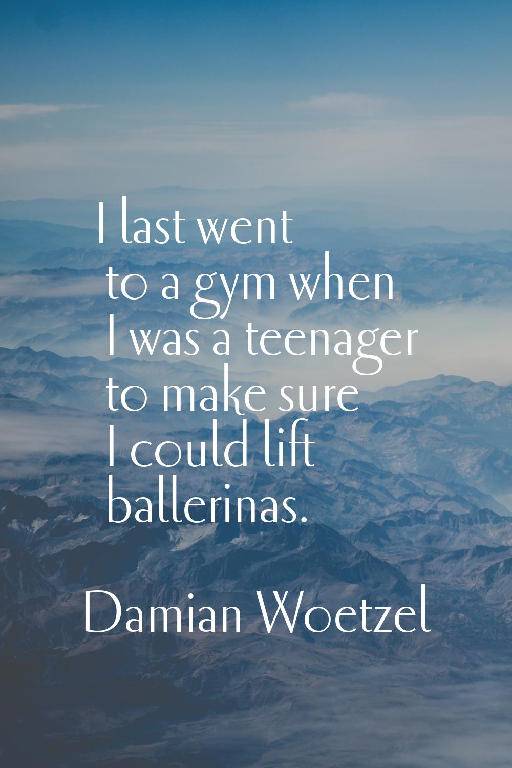 I last went to a gym when I was a teenager to make sure I could lift ballerinas.