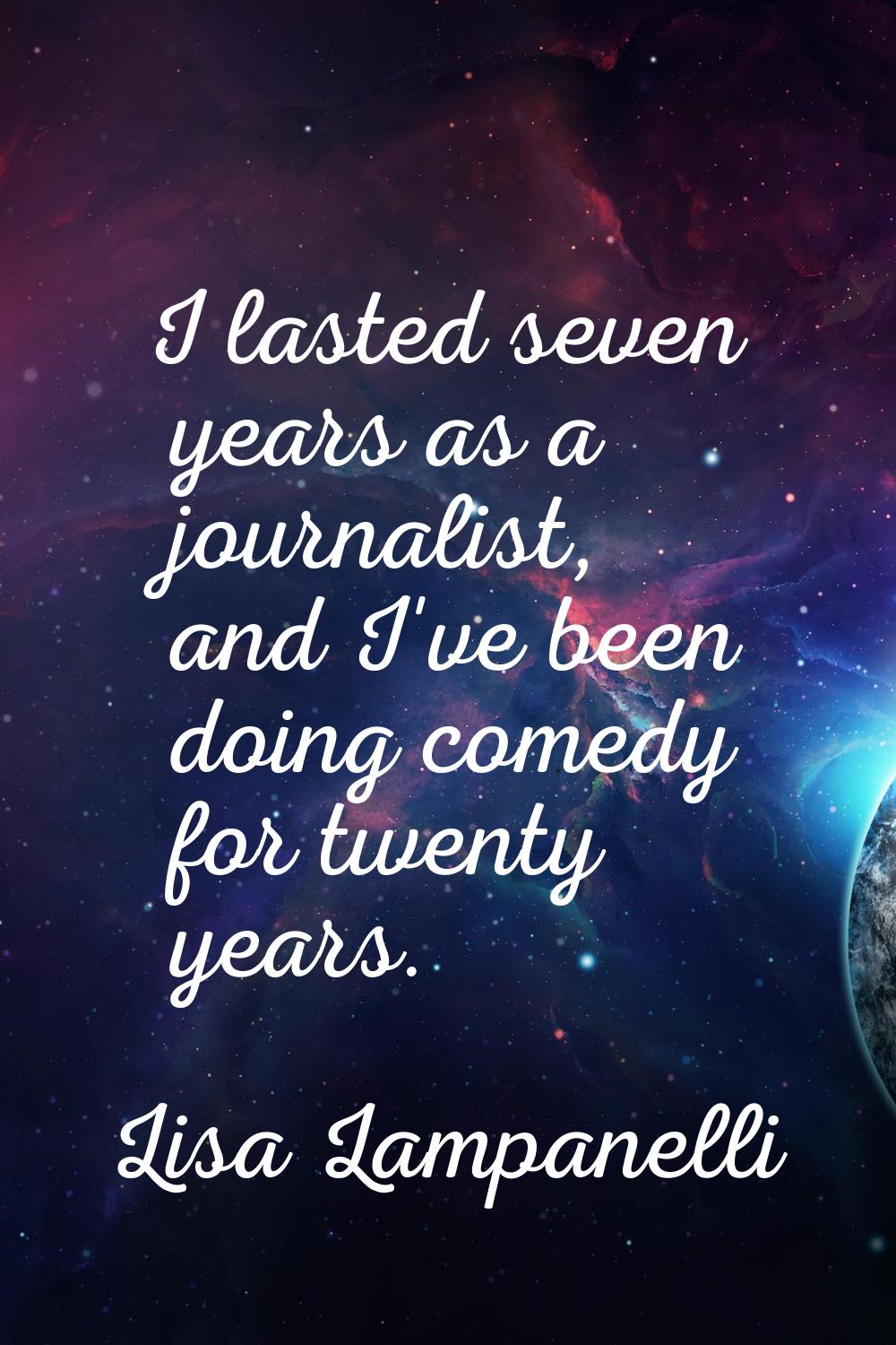 I lasted seven years as a journalist, and I've been doing comedy for twenty years.