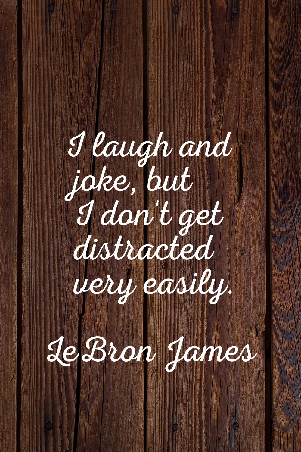 I laugh and joke, but I don't get distracted very easily.