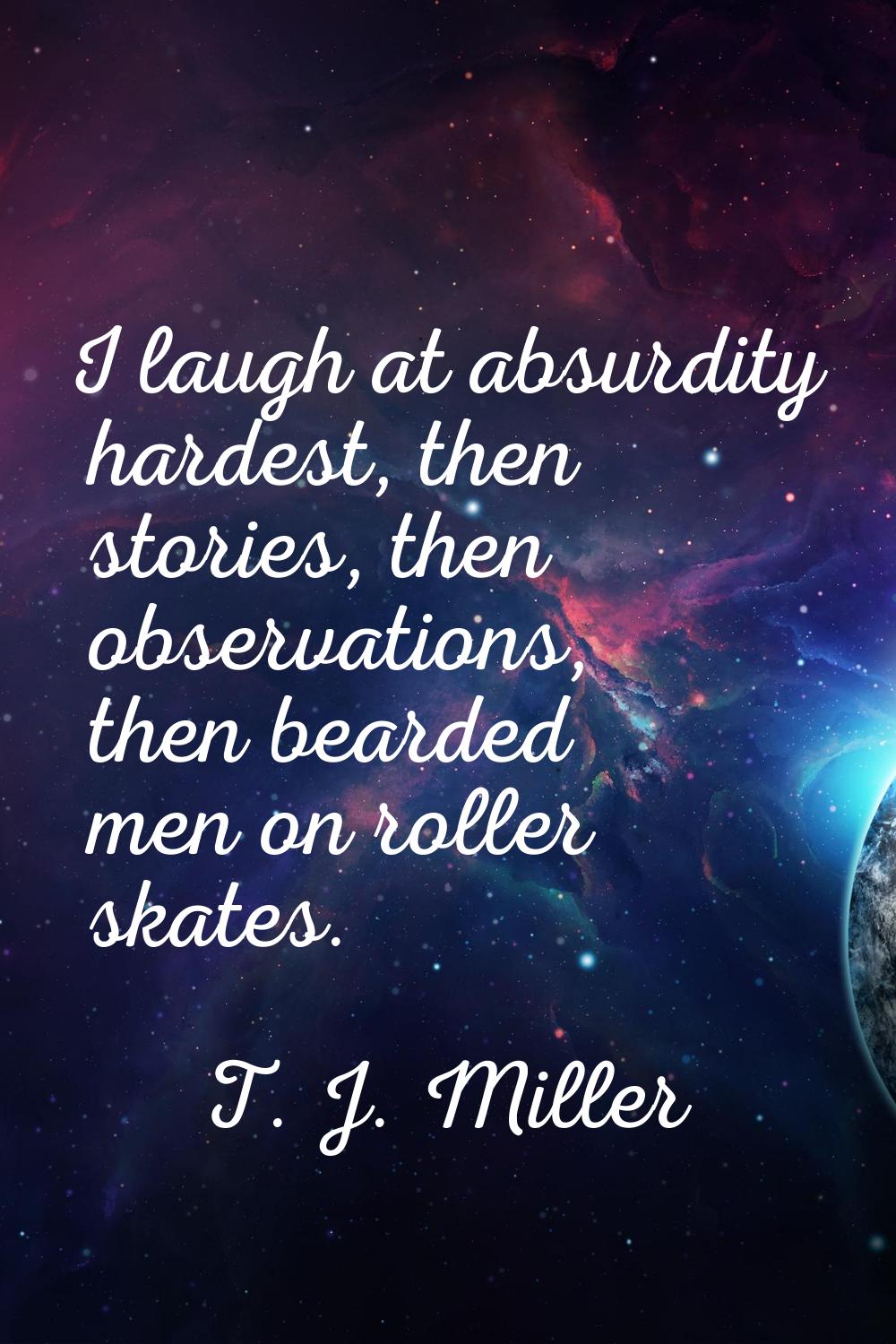 I laugh at absurdity hardest, then stories, then observations, then bearded men on roller skates.