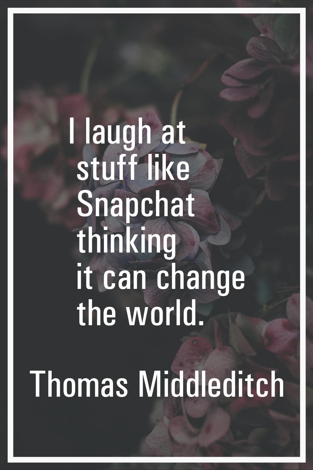 I laugh at stuff like Snapchat thinking it can change the world.