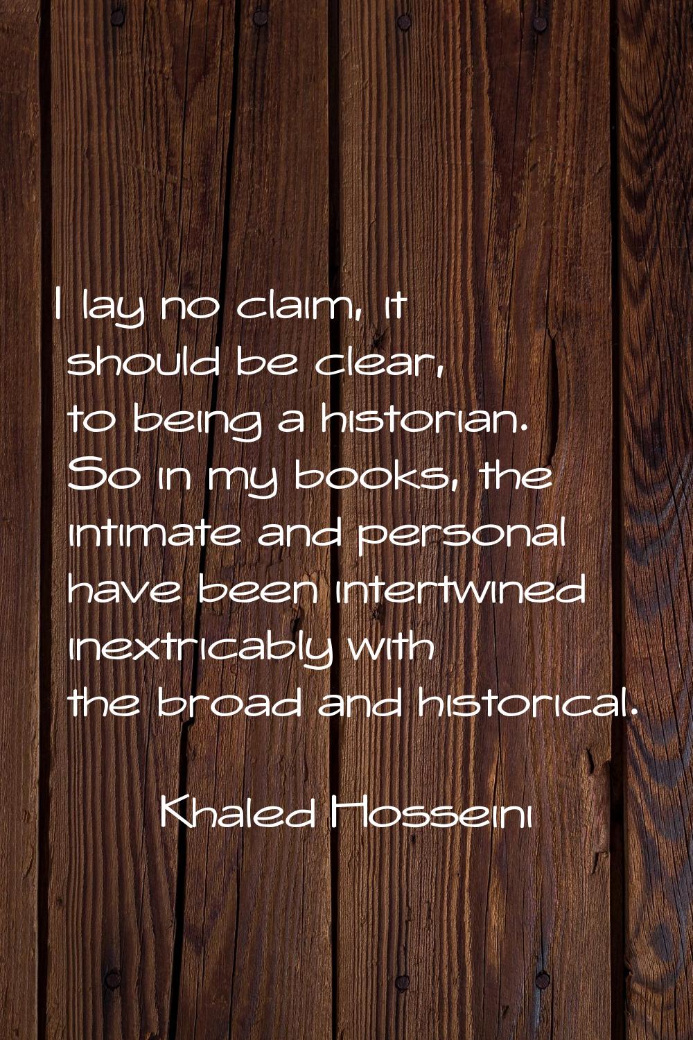I lay no claim, it should be clear, to being a historian. So in my books, the intimate and personal