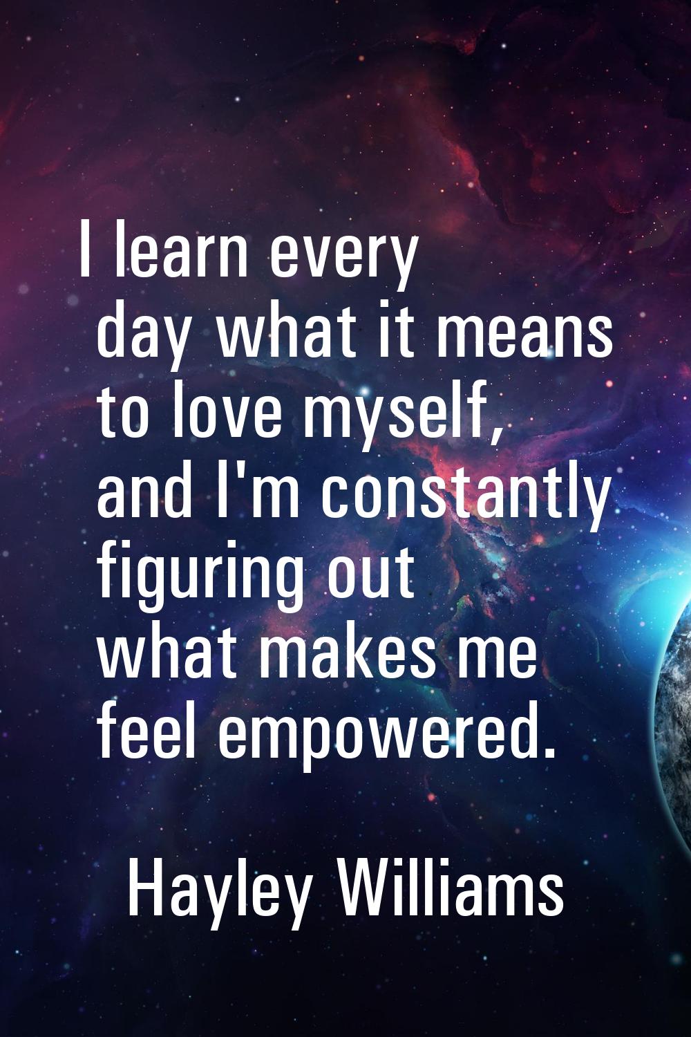 I learn every day what it means to love myself, and I'm constantly figuring out what makes me feel 