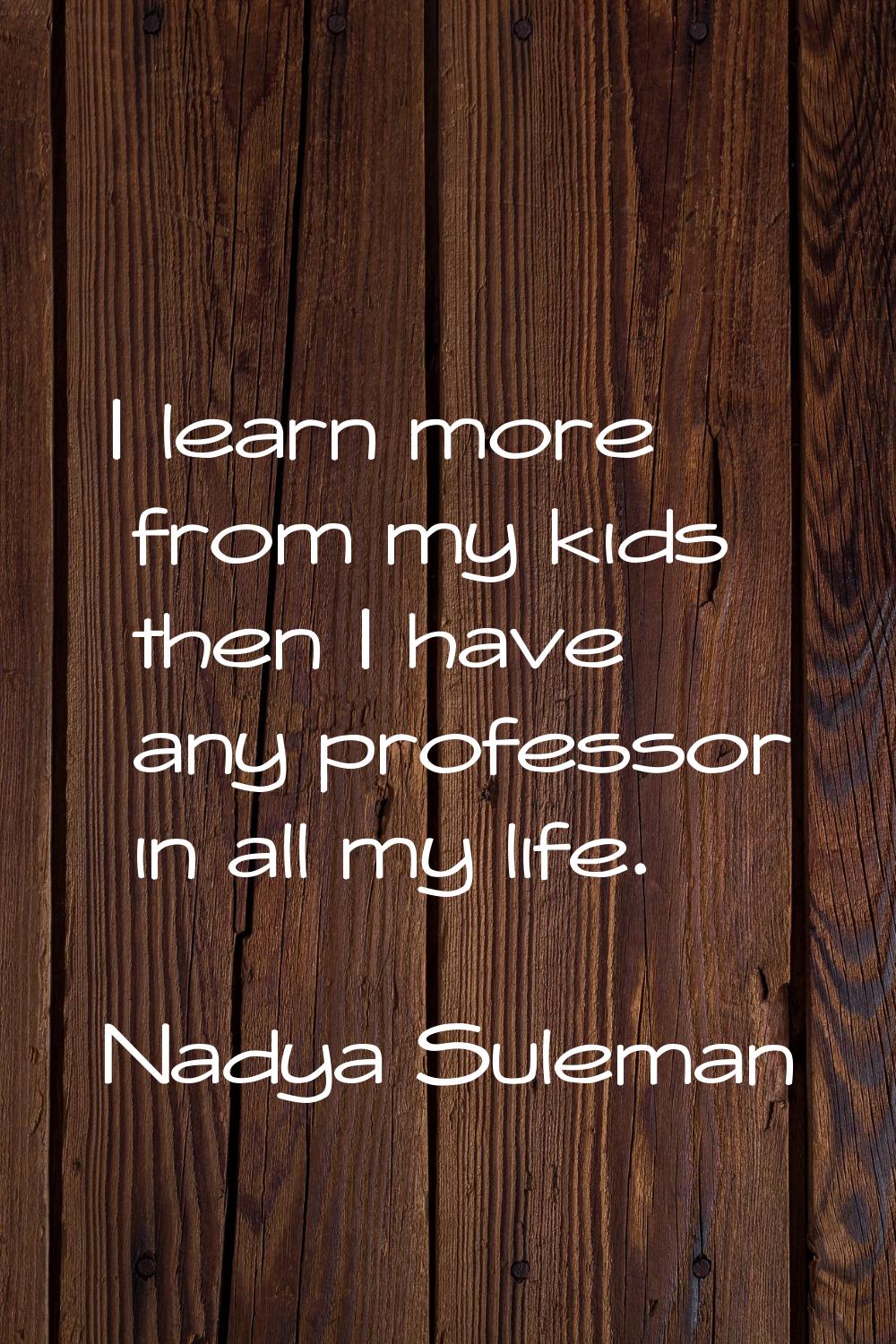 I learn more from my kids then I have any professor in all my life.