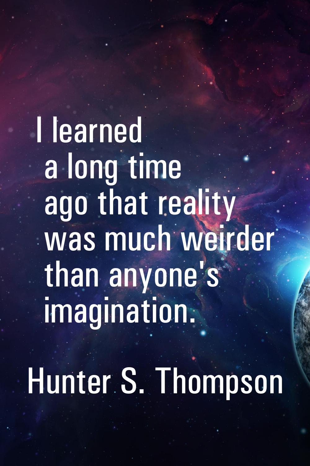I learned a long time ago that reality was much weirder than anyone's imagination.
