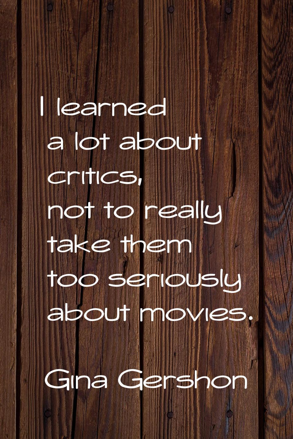 I learned a lot about critics, not to really take them too seriously about movies.