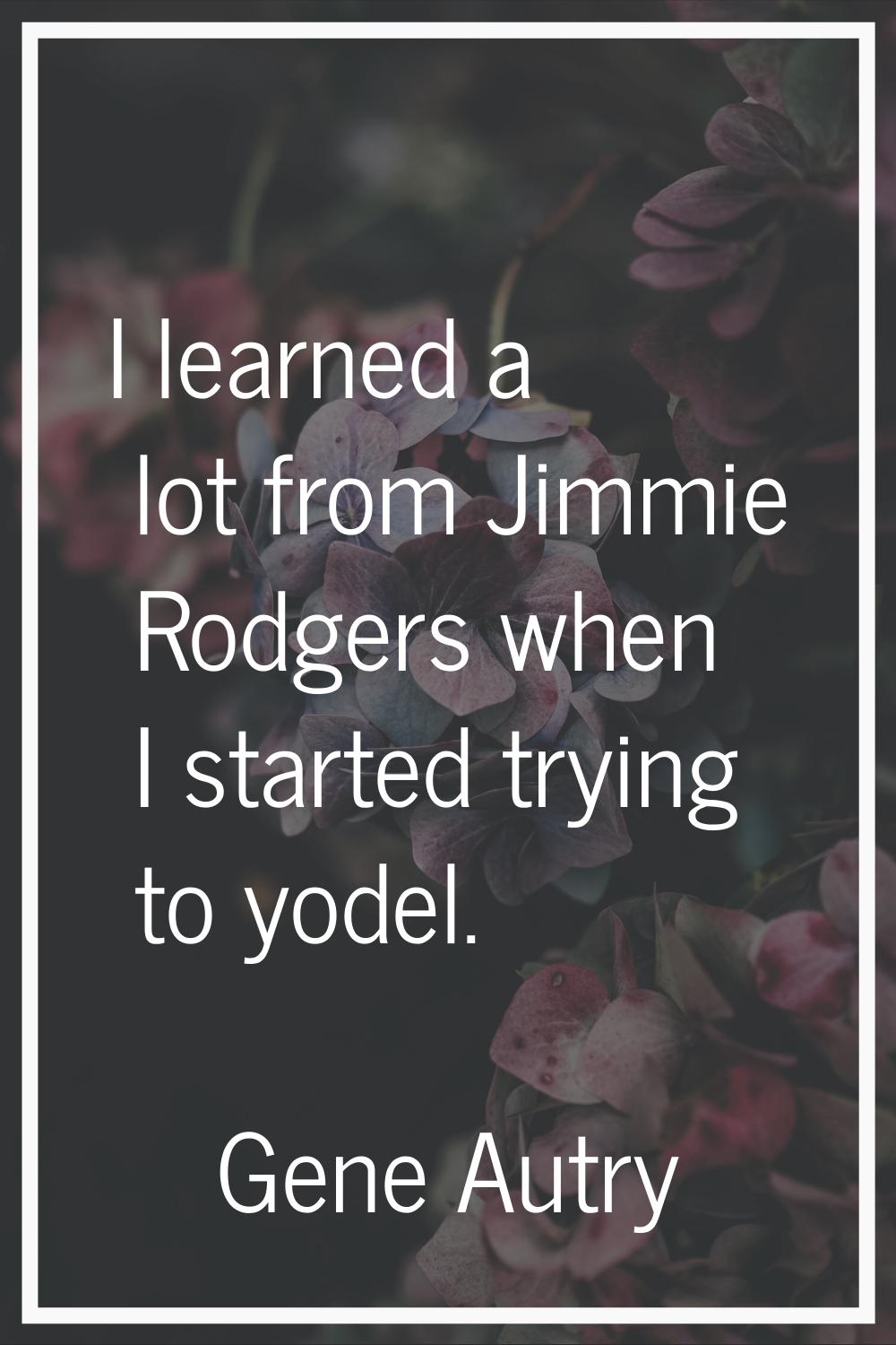 I learned a lot from Jimmie Rodgers when I started trying to yodel.