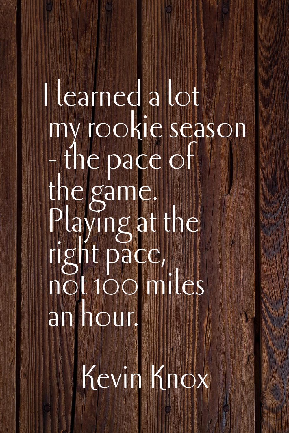 I learned a lot my rookie season - the pace of the game. Playing at the right pace, not 100 miles a