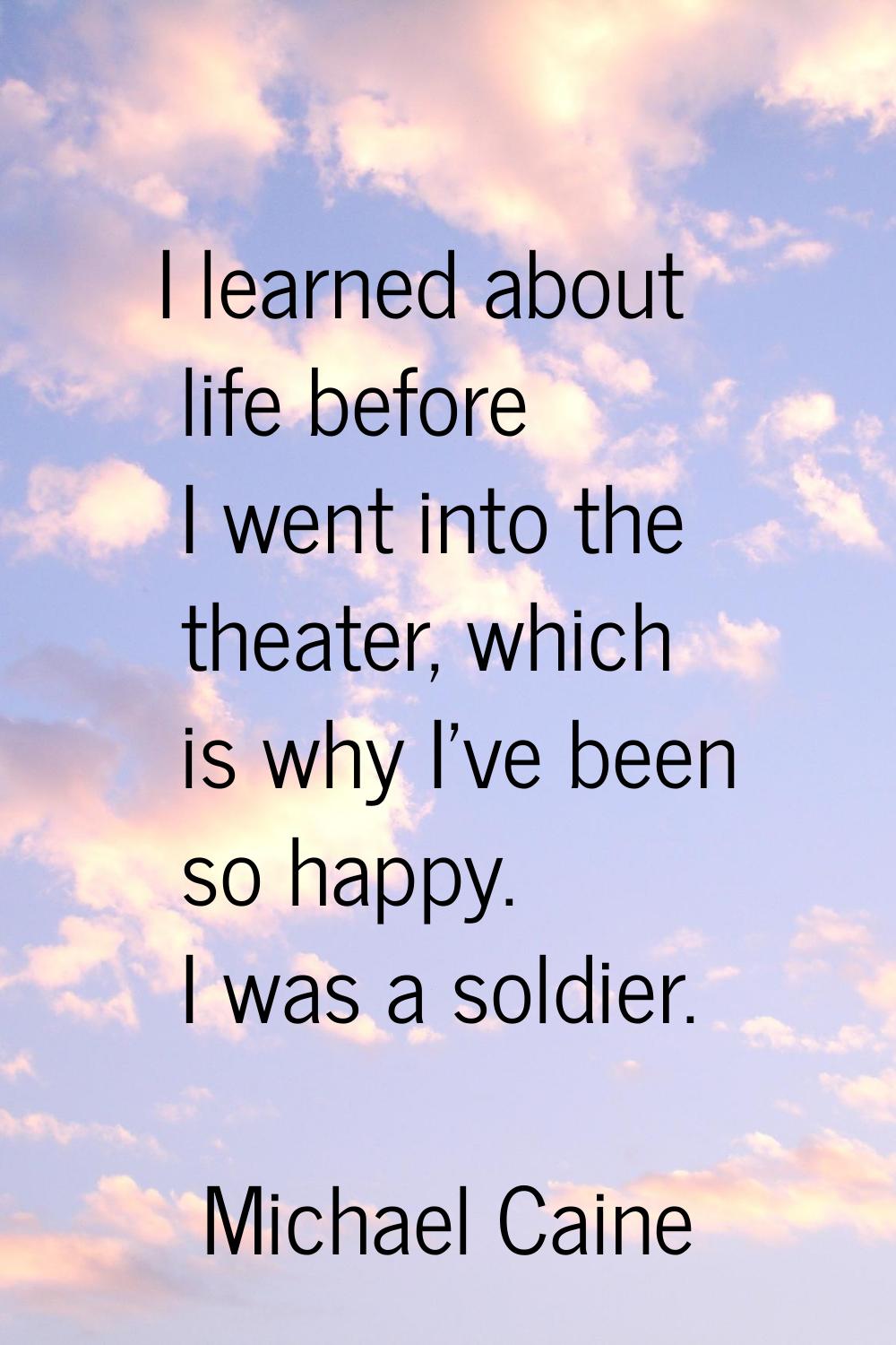 I learned about life before I went into the theater, which is why I've been so happy. I was a soldi