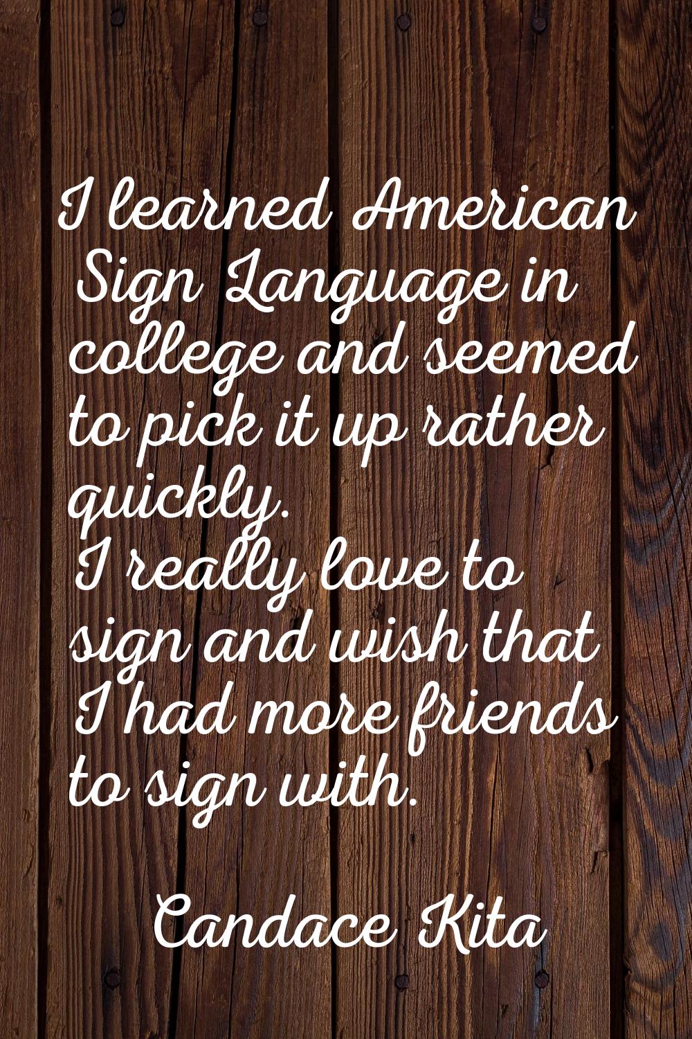 I learned American Sign Language in college and seemed to pick it up rather quickly. I really love 