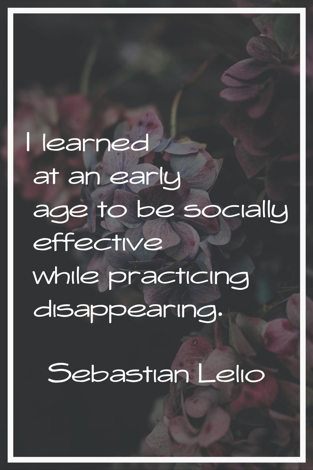 I learned at an early age to be socially effective while practicing disappearing.
