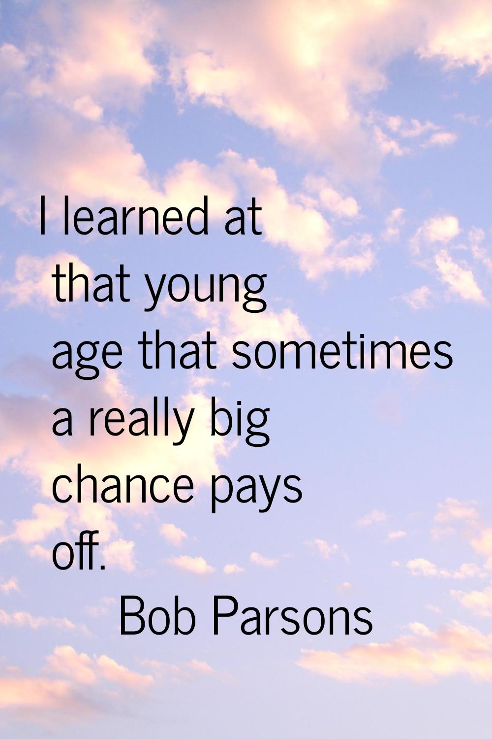 I learned at that young age that sometimes a really big chance pays off.