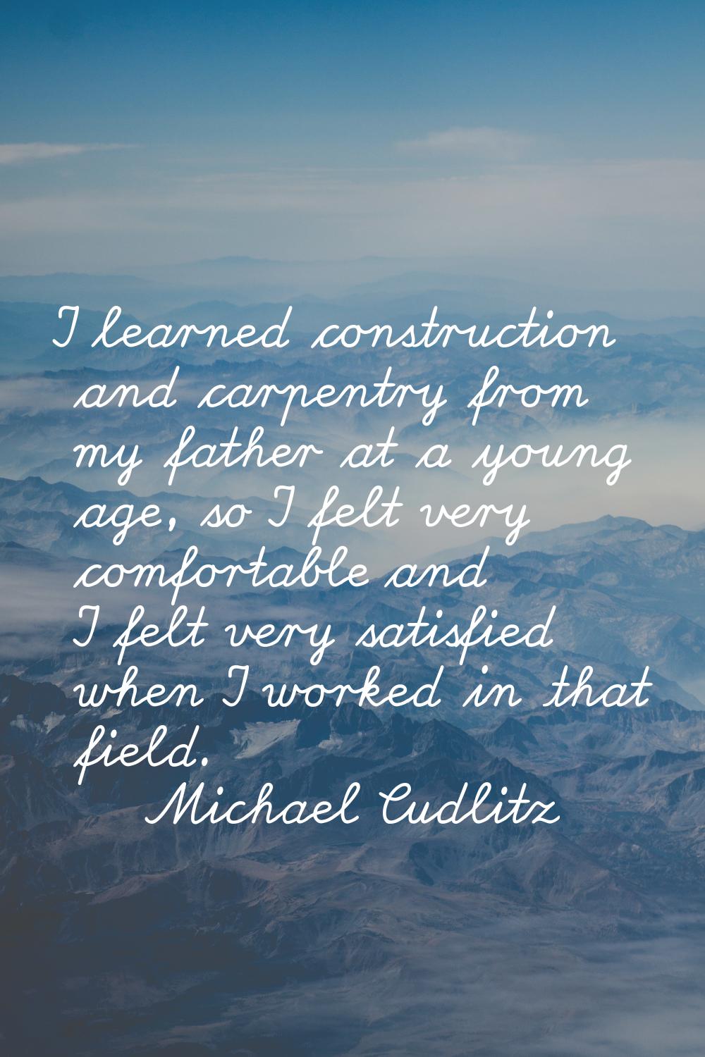 I learned construction and carpentry from my father at a young age, so I felt very comfortable and 