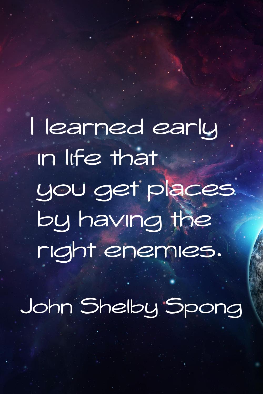 I learned early in life that you get places by having the right enemies.