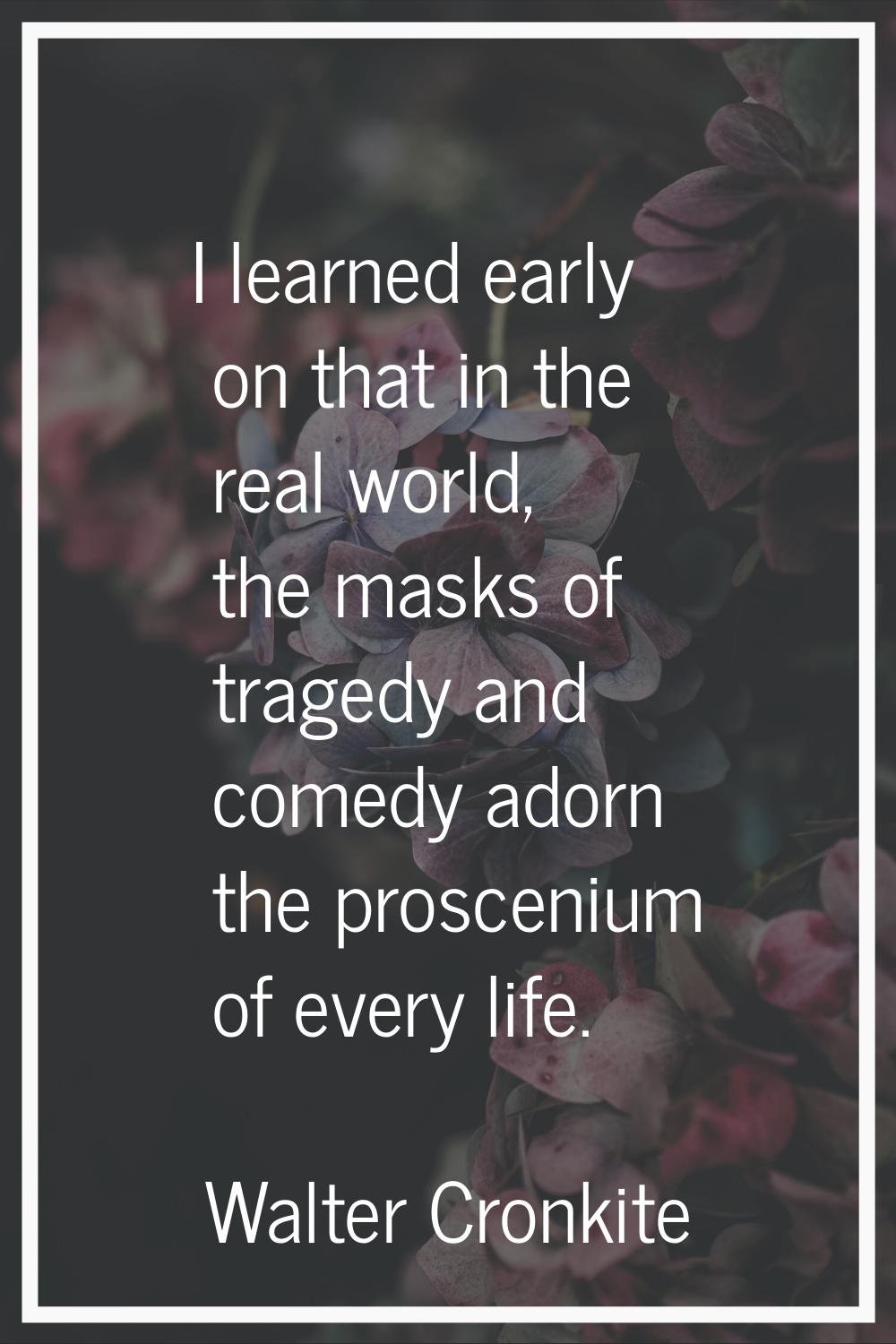 I learned early on that in the real world, the masks of tragedy and comedy adorn the proscenium of 