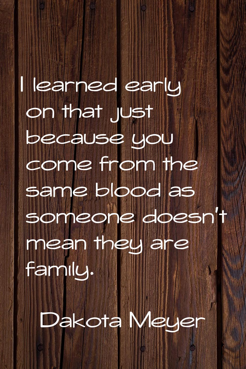 I learned early on that just because you come from the same blood as someone doesn't mean they are 