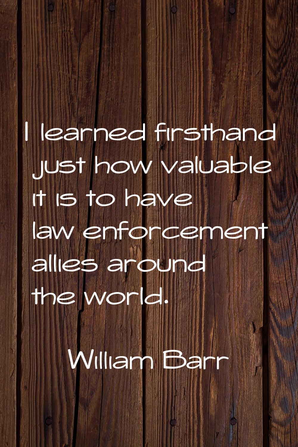 I learned firsthand just how valuable it is to have law enforcement allies around the world.